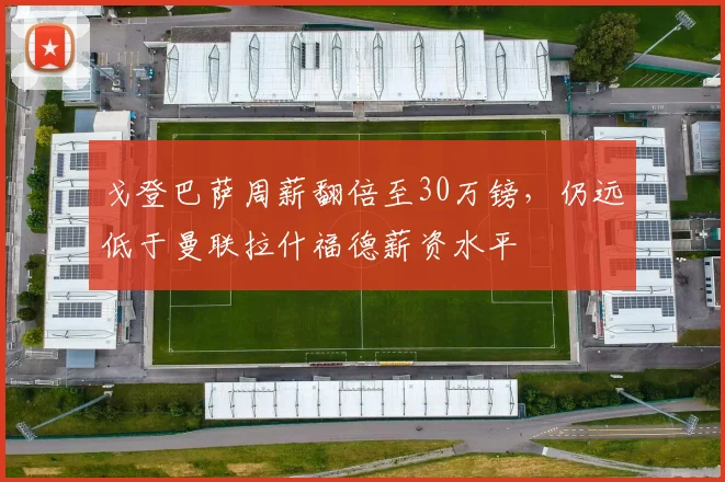 戈登巴萨周薪翻倍至30万镑，仍远低于曼联拉什福德薪资水平