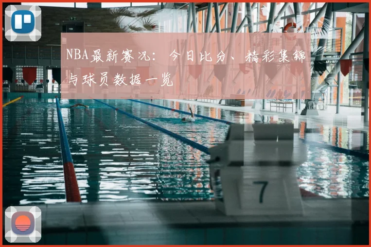 NBA最新赛况：今日比分、精彩集锦与球员数据一览