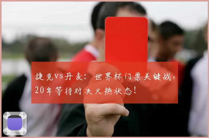 捷克vs丹麦：世界杯门票关键战，20年等待对决火热状态！