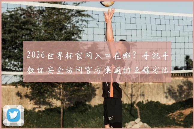 2026世界杯官网入口在哪？手把手教你安全访问官方渠道的正确方法
