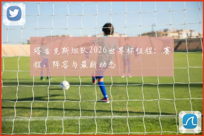 塔吉克斯坦队2026世界杯征程:赛程、阵容与最新动态