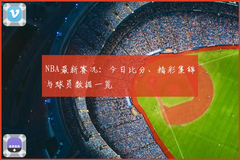 NBA最新赛况:今日比分、精彩集锦与球员数据一览
