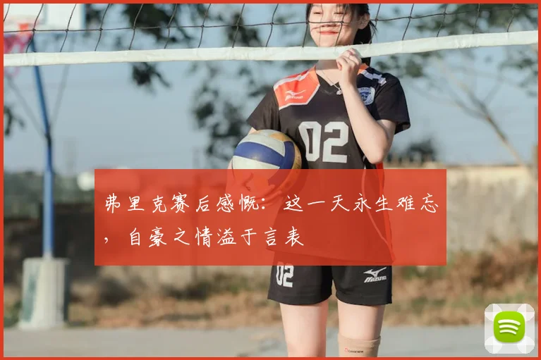 弗里克赛后感慨：这一天永生难忘，自豪之情溢于言表