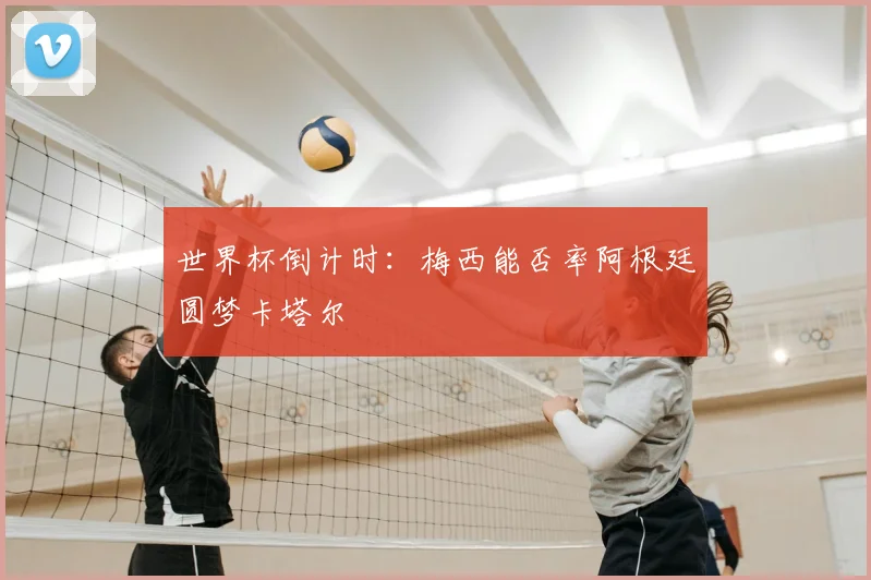 世界杯倒计时：梅西能否率阿根廷圆梦卡塔尔