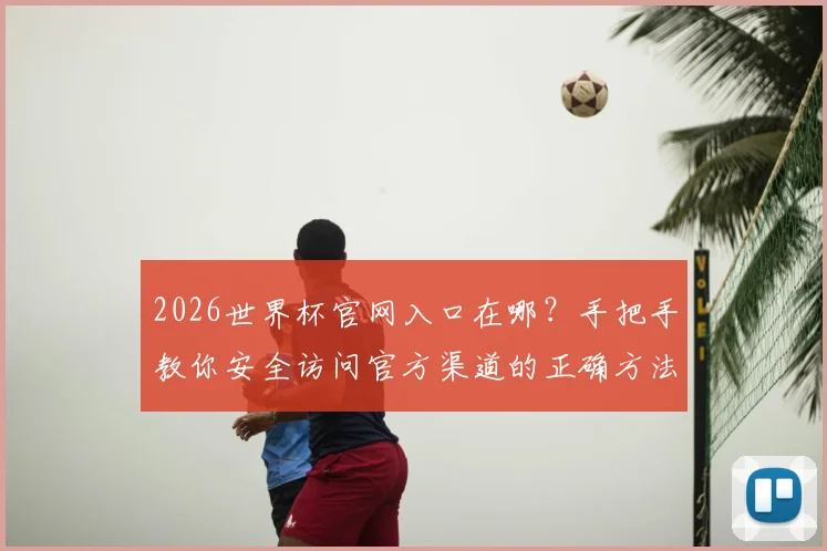 2026世界杯官网入口在哪？手把手教你安全访问官方渠道的正确方法