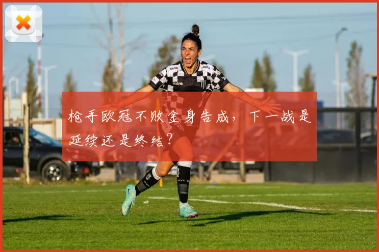 枪手欧冠不败金身告成，下一战是延续还是终结？