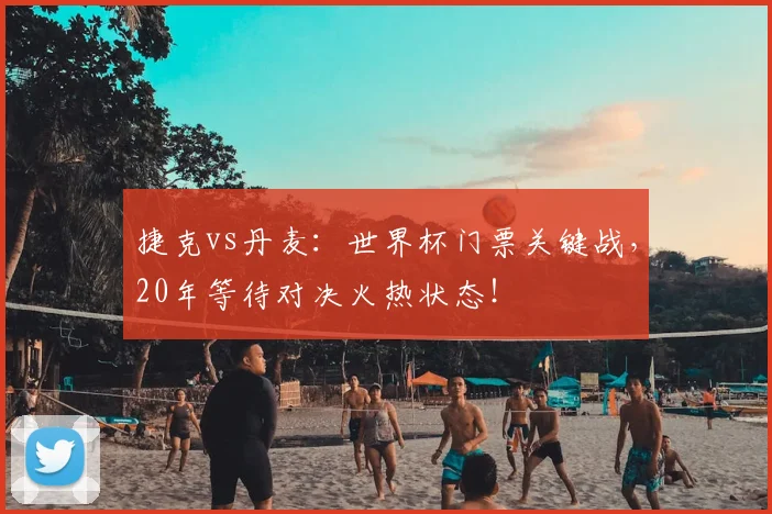 捷克vs丹麦：世界杯门票关键战，20年等待对决火热状态！