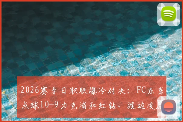 2026赛季日职联爆冷对决:FC东京点球10-9力克浦和红钻,渡边凌磨失点成转折,附完整战报与数据分析
