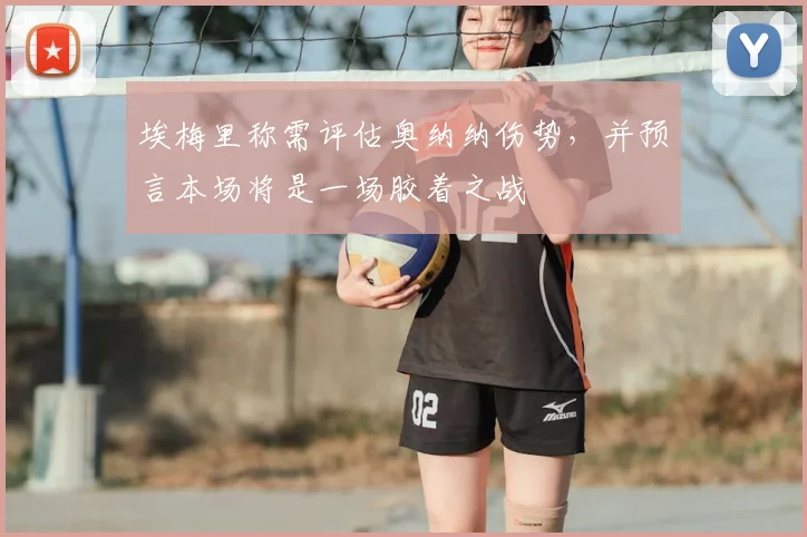 埃梅里称需评估奥纳纳伤势，并预言本场将是一场胶着之战