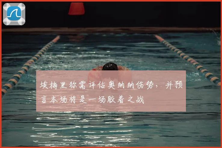 埃梅里称需评估奥纳纳伤势，并预言本场将是一场胶着之战