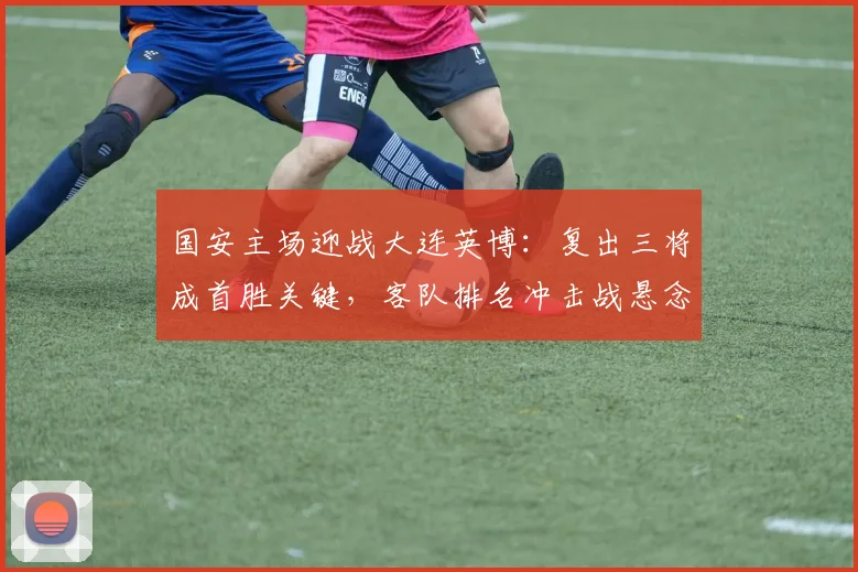 国安主场迎战大连英博:复出三将成首胜关键,客队排名冲击战悬念丛生