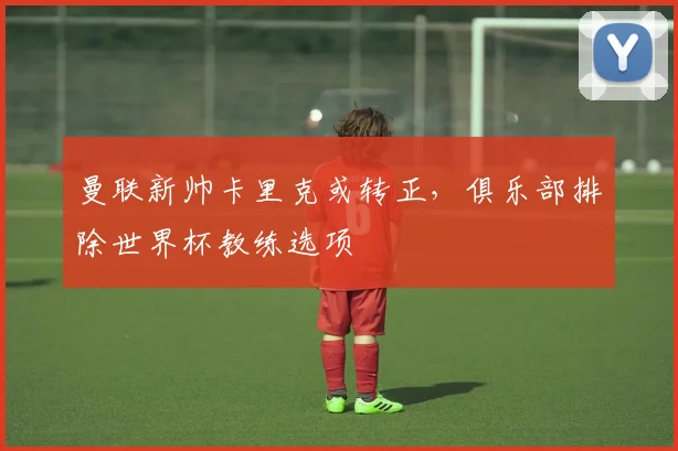 曼联新帅卡里克或转正，俱乐部排除世界杯教练选项