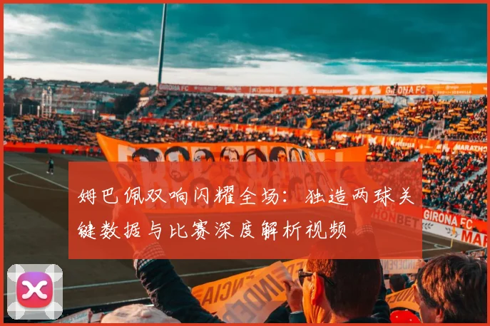 姆巴佩双响闪耀全场：独造两球关键数据与比赛深度解析视频
