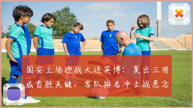 国安主场迎战大连英博：复出三将成首胜关键，客队排名冲击战悬念丛生